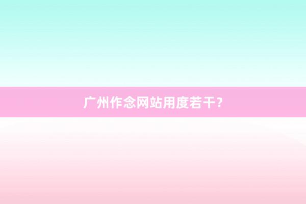 广州作念网站用度若干？